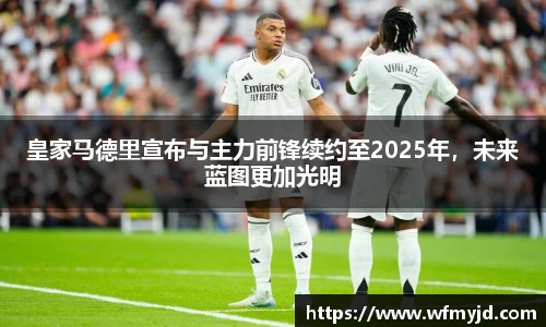 皇家马德里宣布与主力前锋续约至2025年，未来蓝图更加光明