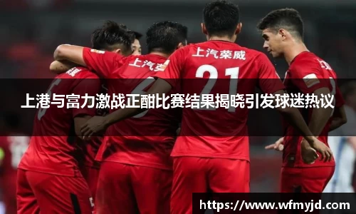 上港与富力激战正酣比赛结果揭晓引发球迷热议