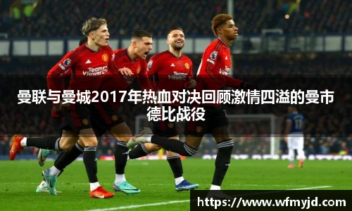 曼联与曼城2017年热血对决回顾激情四溢的曼市德比战役