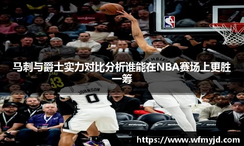 马刺与爵士实力对比分析谁能在NBA赛场上更胜一筹