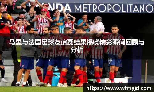 马里与法国足球友谊赛结果揭晓精彩瞬间回顾与分析