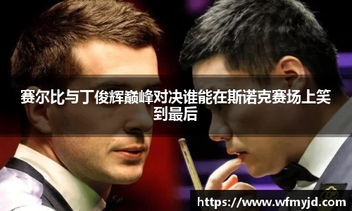 赛尔比与丁俊辉巅峰对决谁能在斯诺克赛场上笑到最后