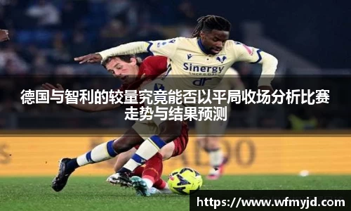 德国与智利的较量究竟能否以平局收场分析比赛走势与结果预测