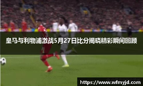 皇马与利物浦激战5月27日比分揭晓精彩瞬间回顾