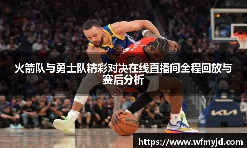 火箭队与勇士队精彩对决在线直播间全程回放与赛后分析