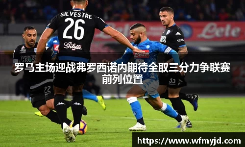 罗马主场迎战弗罗西诺内期待全取三分力争联赛前列位置