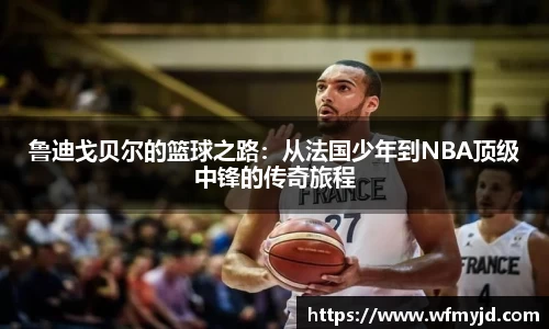 鲁迪戈贝尔的篮球之路：从法国少年到NBA顶级中锋的传奇旅程