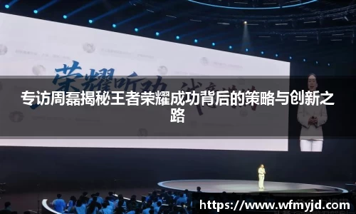 专访周磊揭秘王者荣耀成功背后的策略与创新之路