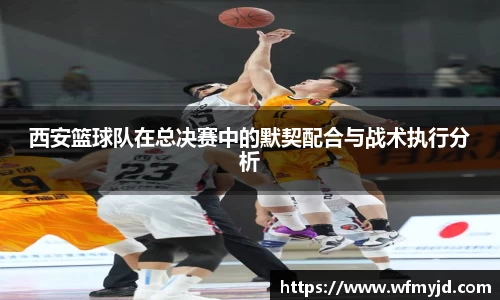 西安篮球队在总决赛中的默契配合与战术执行分析