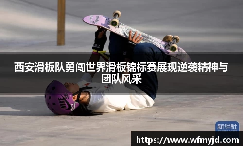 西安滑板队勇闯世界滑板锦标赛展现逆袭精神与团队风采