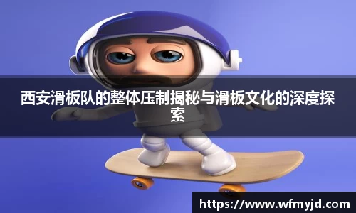 西安滑板队的整体压制揭秘与滑板文化的深度探索